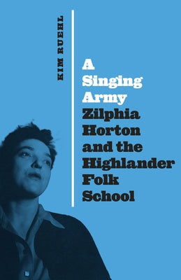 A Singing Army: Zilphia Horton and the Highlander Folk School by Ruehl, Kim