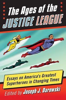 Ages of the Justice League: Essays on America's Greatest Superheroes in Changing Times by Darowski, Joseph J.