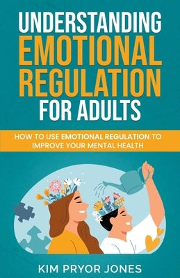 Understanding Emotional Regulation for Adults: How to Use Emotional Regulation to Improve Your Mental Health by Jones, Kim Pryor