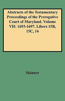 Abstracts of the Testamentary Proceedings of the Prerogative Court of Maryland. Volume VII: 1693-1697. Libers 15b, 15c, 16 by Skinner, V. L.