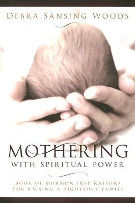 Mothering with Spiritual Power: Book of Mormon Inspirations for Raising a Righteous Family by Woods, Debra Sansing