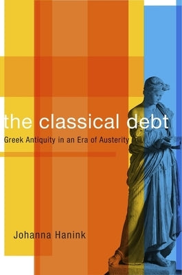 The Classical Debt: Greek Antiquity in an Era of Austerity by Hanink, Johanna