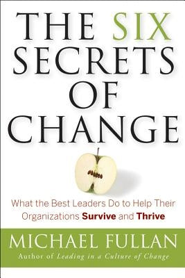 The Six Secrets of Change: What the Best Leaders Do to Help Their Organizations Survive and Thrive by Fullan, Michael