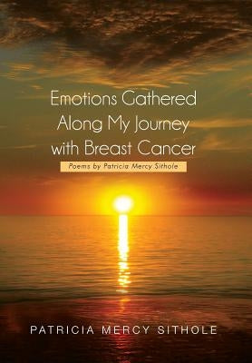 Emotions Gathered Along My Journey with Breast Cancer: Poems by Patricia Mercy Sithole by Sithole, Patricia Mercy