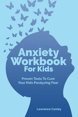 Anxiety Workbook For Kids: Proven Tools To Cure Your Kids Paralyzing Fear by Conley, Lawrence