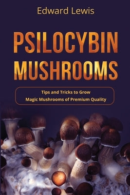 Psilocybin Mushrooms: Tips and Tricks to Grow Magic Mushrooms of Premium Quality by Lewis, Edward