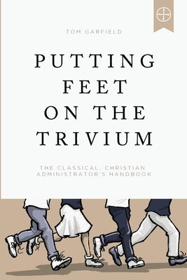 Putting Feet on the Trivium: The Classical Christian Administrator's Handbook Paperback Logos Press