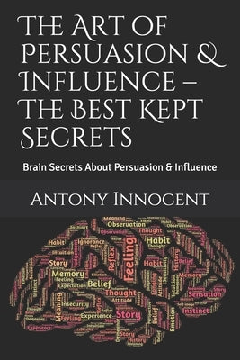 The Art of Persuasion & Influence - The Best Kept Secrets: Brain Secrets About Persuasion & Influence by Innocent, Antony