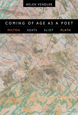 Coming of Age as a Poet: Milton, Keats, Eliot, Plath by Vendler, Helen