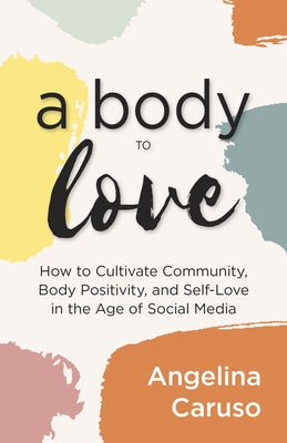 A Body to Love: Cultivate Community, Body Positivity, and Self-Love in the Age of Social Media (Dealing with Body Image Issues) by Caruso, Angelina