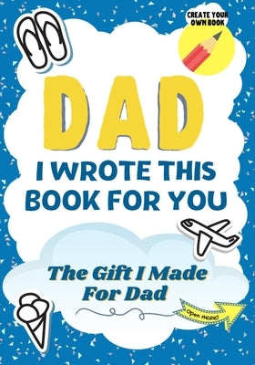 Dad, I Wrote This Book For You: A Child's Fill in The Blank Gift Book For Their Special Dad Perfect for Kid's 7 x 10 inch by Publishing Group, The Life Graduate