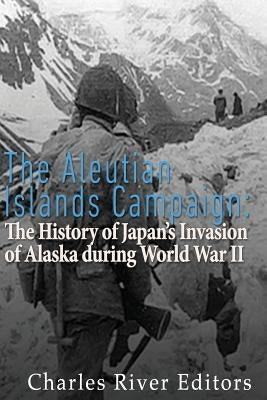 The Aleutian Islands Campaign: The History of Japan's Invasion of Alaska during World War II Paperback Createspace Independent Publishing Platform