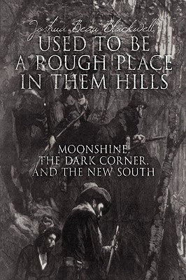 Used to Be a Rough Place in Them Hills: Moonshine, the Dark Corner, and the New South by Blackwell, Joshua Beau