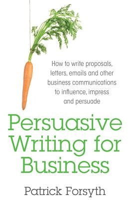 Persuasive Writing for Business: How to Write Proposals, Letters, Emails and Other Business Communications to Influence, Impress and Persuade by Forsyth, Patrick