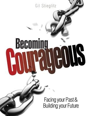 Becoming Courageous: Facing Your Past & Building Your Future by Stieglitz, Gil