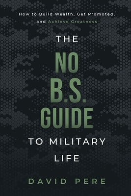 The No B.S. Guide to Military Life: How to build wealth, get promoted, and achieve greatness by Pere, David