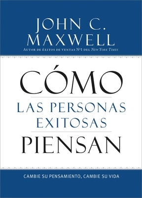 Cómo Las Personas Exitosas Piensan: Cambie Su Pensamiento, Cambie Su Vida by Maxwell, John C.