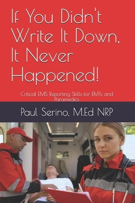 If You Didn't Write It Down, It Never Happened!: Developing Critical EMS Reporting Skills for Paramedics and EMTs by Serino, Paul