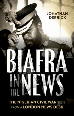 Biafra in the News: The Nigerian Civil War Seen from a London News Desk by Derrick, Jonathan