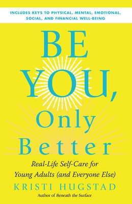 Be You, Only Better: Real-Life Self-Care for Young Adults (and Everyone Else) by Hugstad, Kristi