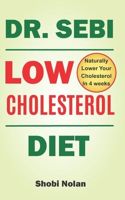 Dr Sebi Low Cholesterol Diet: How to Naturally Lower Your Cholesterol In 4 Weeks Through Dr. Sebi Diet, Approved Herbs And Products by Nolan, Shobi