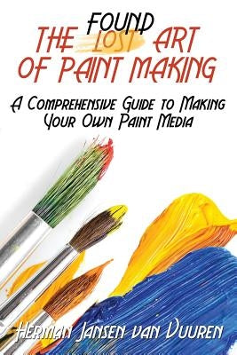 The Found Art of Paint Making: A Comprehensive Guide to Making Your Own Paint Media by Vuuren, Herman Jansen Van
