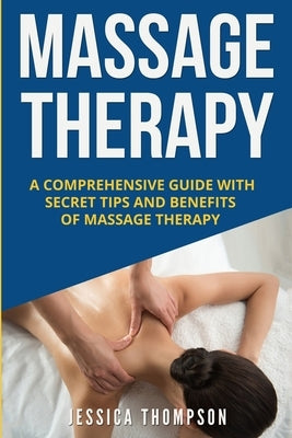 Massage Therapy: A Comprehensive Guide with Secret Tips and Benefits of Massage Therapy by Thompson, Jessica