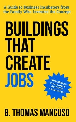 Buildings That Create Jobs: A Guide to Business Incubators from the Family Who Invented the Concept by Mancuso, B. Thomas