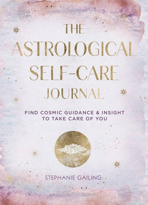 The Astrological Self-Care Journal: Find Cosmic Guidance & Insight to Take Care of Youvolume 11 by Gailing, Stephanie