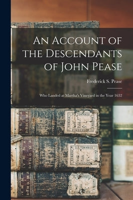 An Account of the Descendants of John Pease: Who Landed at Martha's Vineyard in the Year 1632 by Pease, Frederick S. (Frederick Salmon)