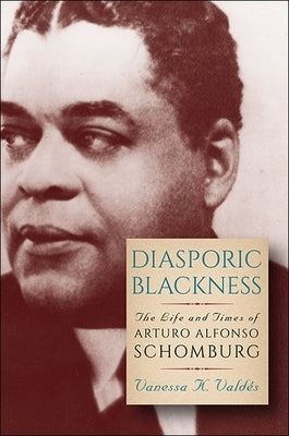 Diasporic Blackness: The Life and Times of Arturo Alfonso Schomburg by Valdés, Vanessa K.