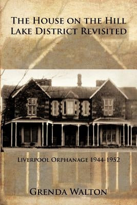 The House on the Hill-Lake District Revisited: Liverpool Orphanage 1944-1952 by Walton, Grenda