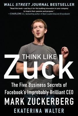 Think Like Zuck: The Five Business Secrets of Facebook's Improbably Brilliant CEO Mark Zuckerberg by Walter, Ekaterina