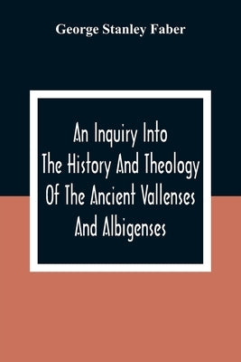 An Inquiry Into The History And Theology Of The Ancient Vallenses And Albigenses: As Exhibiting, Agreeably To The Promises, The Perpetuity Of The Sinc Paperback Alpha Edition