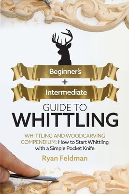 Whittling: Beginner + Intermediate Guide to Whittling: Whittling and Woodcarving Compendium: How Start Whittling With a Simple Po by Feldman, Ryan