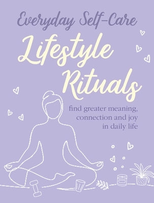 Everyday Self-Care: Lifestyle Rituals: Find Greater Meaning, Connection, and Joy in Daily Life by Cico Books