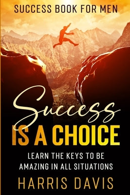 Success Book For Men: Success Is A Choice - Learn The Keys To Be Amazing In All Situations by Davis, Harris