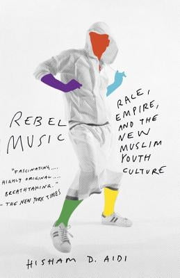 Rebel Music: Race, Empire, and the New Muslim Youth Culture by Aidi, Hisham