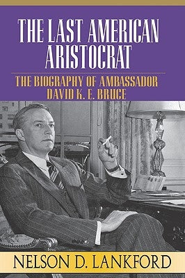 The Last American Aristocrat: The Biography of Ambassador David K.E. Bruce, 1898-1977 by Lankford, Nelson D.