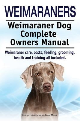 Weimaraners. Weimaraner Dog Complete Owners Manual. Weimaraner care, costs, feeding, grooming, health and training all included. by Moore, Asia