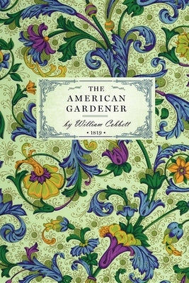 American Gardener: Or, a Treatise on the Situation, Soil, Fencing and Laying-Out of Gardens; On the Making and Managing of Hot-Beds and G by Cobbett, William