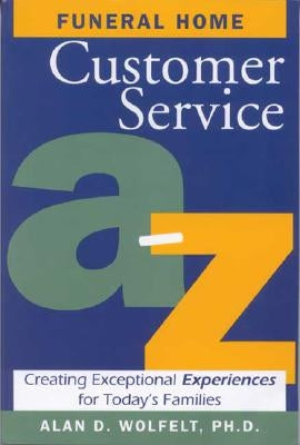 Funeral Home Customer Service A-Z: Creating Exceptional Experiences for Today's Families by Wolfelt, Alan D.