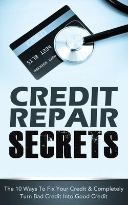 Credit Repair Secrets: The 10 Ways To Fix Your Credit & Completely Turn Bad Credit Into Good Credit by Greene, Michael