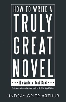 How to Write a Truly Great Novel: The Writers' Desk Book by Arthur, Lindsay Grier