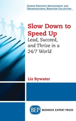 Slow Down to Speed Up: Lead, Succeed, and Thrive in a 24/7 World by Bywater, Liz