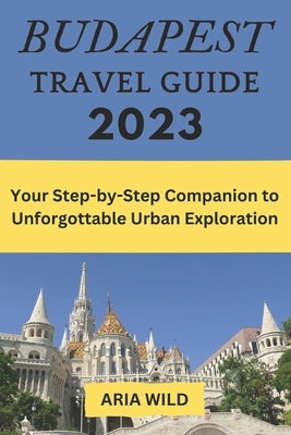 Budapest Travel Guide 2023: Your Step-by-Step Companion to Unforgettable Urban Exploration Paperback Independently Published