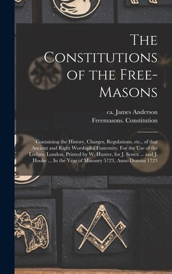 The Constitutions of the Free-Masons: Containing the History, Charges, Regulations, Etc., of That Ancient and Right Worshipful Fraternity. For the Use by Anderson, James Ca 1680-1739