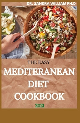 The Easy Mediteranean Diet Cookbook 2021: The Complete Guide on How to Effectively Lose Weight Fast, Affordable Recipes that Beginners and Busy People by William Ph. D., Sandra