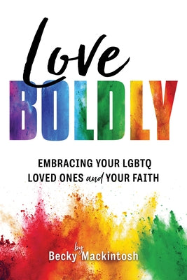 Love Boldly: Embracing Your Lgbtq Loved Ones and Your Faith by Mackintosh, Becky