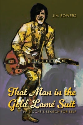 That Man in the Gold Lamé Suit: Phil Ochs's Search for Self by Bowers, Jim